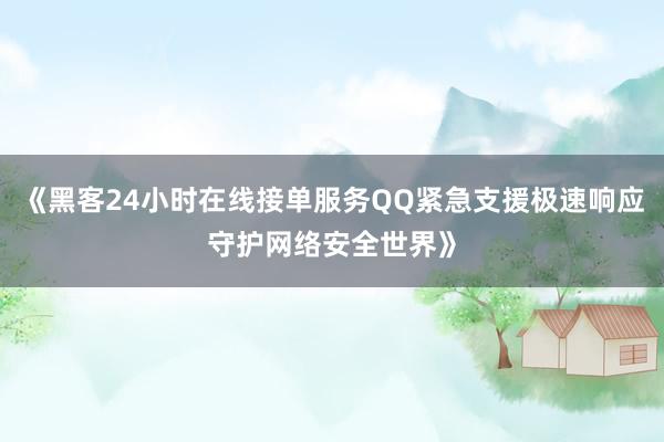 《黑客24小时在线接单服务QQ紧急支援极速响应守护网络安全世界》
