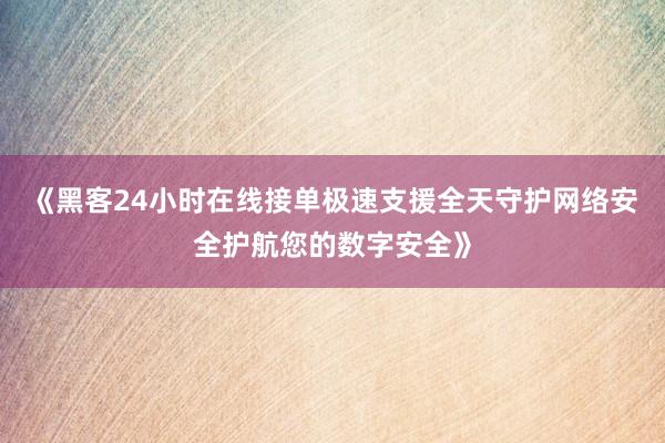 《黑客24小时在线接单极速支援全天守护网络安全护航您的数字安全》
