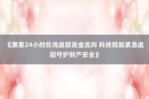 《黑客24小时在线追踪资金流向 科技赋能紧急追回守护财产安全》