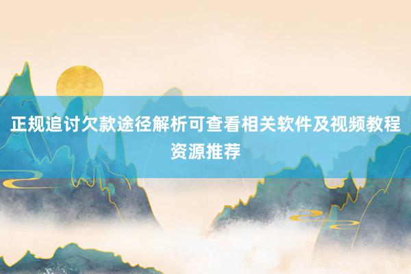 正规追讨欠款途径解析可查看相关软件及视频教程资源推荐