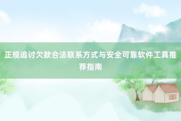 正规追讨欠款合法联系方式与安全可靠软件工具推荐指南