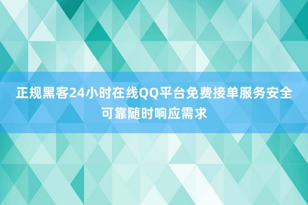 正规黑客24小时在线QQ平台免费接单服务安全可靠随时响应需求