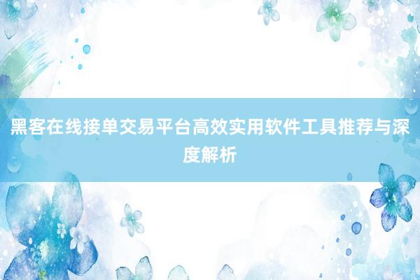 黑客在线接单交易平台高效实用软件工具推荐与深度解析