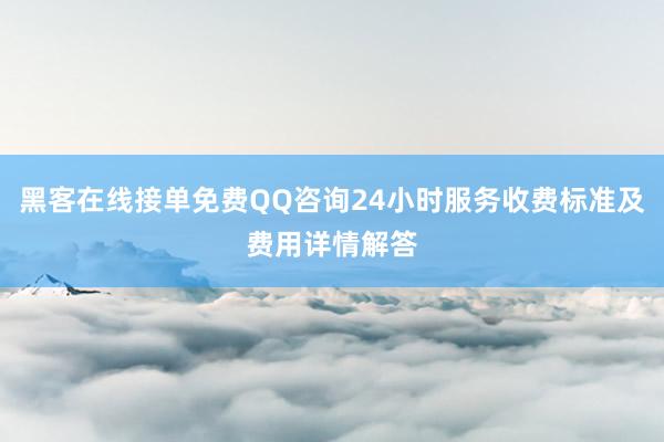 黑客在线接单免费QQ咨询24小时服务收费标准及费用详情解答
