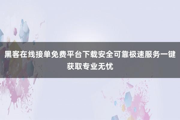 黑客在线接单免费平台下载安全可靠极速服务一键获取专业无忧