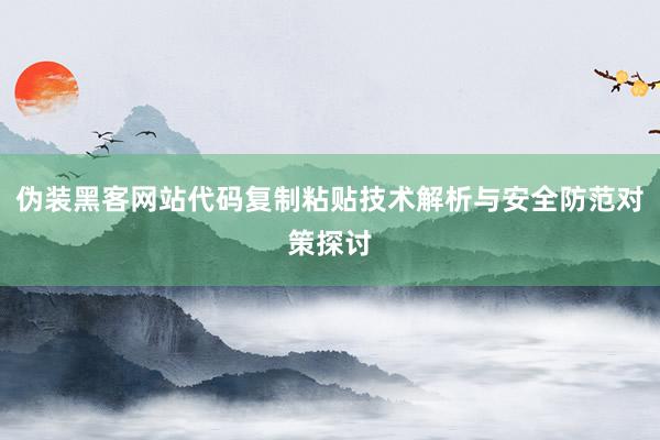 伪装黑客网站代码复制粘贴技术解析与安全防范对策探讨
