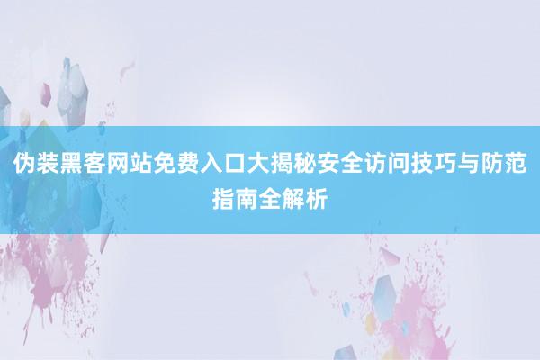 伪装黑客网站免费入口大揭秘安全访问技巧与防范指南全解析