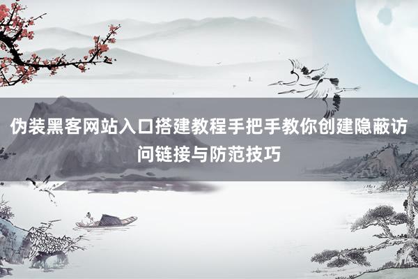 伪装黑客网站入口搭建教程手把手教你创建隐蔽访问链接与防范技巧