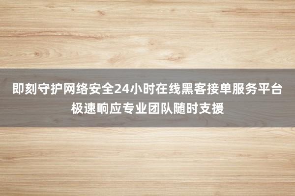 即刻守护网络安全24小时在线黑客接单服务平台极速响应专业团队随时支援
