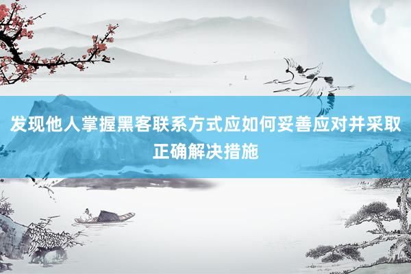 发现他人掌握黑客联系方式应如何妥善应对并采取正确解决措施
