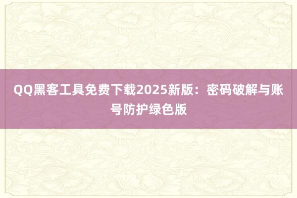 QQ黑客工具免费下载2025新版：密码破解与账号防护绿色版