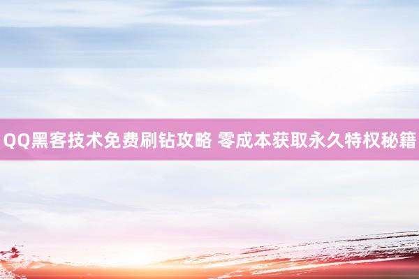 QQ黑客技术免费刷钻攻略 零成本获取永久特权秘籍
