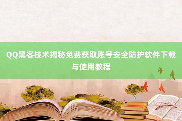 QQ黑客技术揭秘免费获取账号安全防护软件下载与使用教程