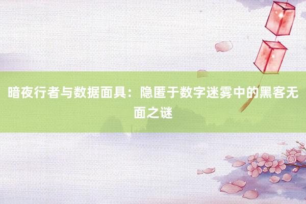 暗夜行者与数据面具：隐匿于数字迷雾中的黑客无面之谜