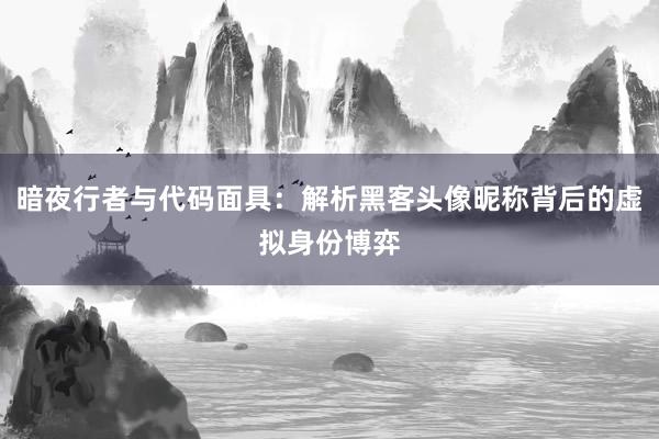 暗夜行者与代码面具：解析黑客头像昵称背后的虚拟身份博弈