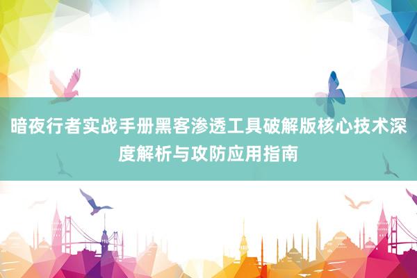 暗夜行者实战手册黑客渗透工具破解版核心技术深度解析与攻防应用指南