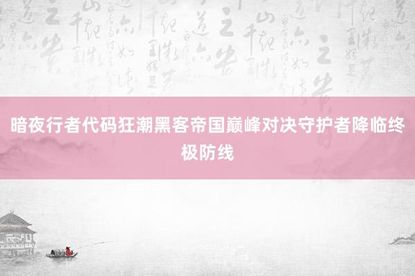 暗夜行者代码狂潮黑客帝国巅峰对决守护者降临终极防线