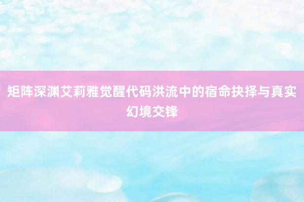 矩阵深渊艾莉雅觉醒代码洪流中的宿命抉择与真实幻境交锋