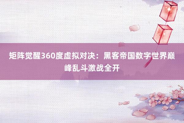 矩阵觉醒360度虚拟对决：黑客帝国数字世界巅峰乱斗激战全开