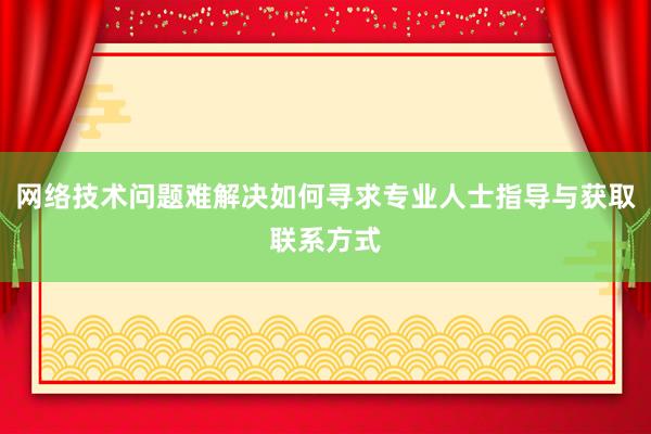 网络技术问题难解决如何寻求专业人士指导与获取联系方式
