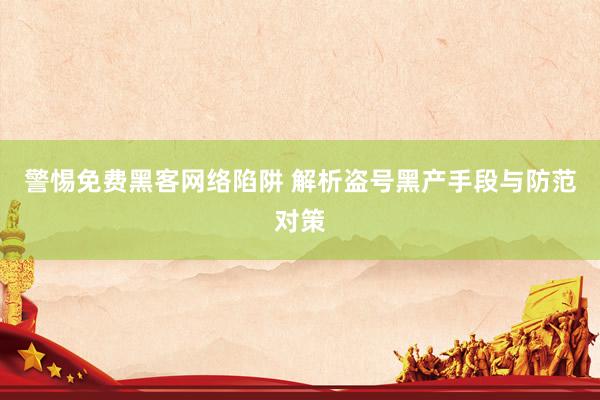 警惕免费黑客网络陷阱 解析盗号黑产手段与防范对策