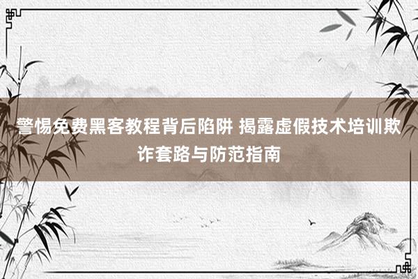 警惕免费黑客教程背后陷阱 揭露虚假技术培训欺诈套路与防范指南