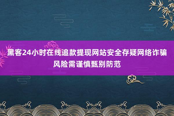 黑客24小时在线追款提现网站安全存疑网络诈骗风险需谨慎甄别防范