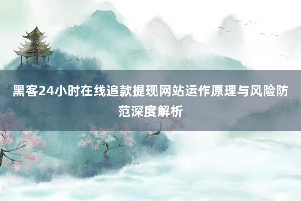 黑客24小时在线追款提现网站运作原理与风险防范深度解析