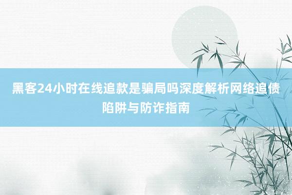 黑客24小时在线追款是骗局吗深度解析网络追债陷阱与防诈指南