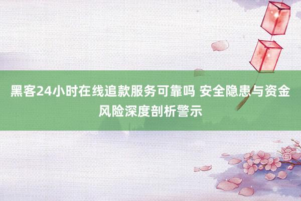黑客24小时在线追款服务可靠吗 安全隐患与资金风险深度剖析警示