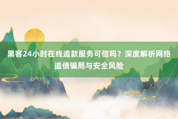黑客24小时在线追款服务可信吗？深度解析网络追债骗局与安全风险