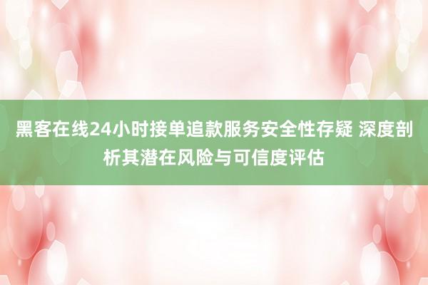 黑客在线24小时接单追款服务安全性存疑 深度剖析其潜在风险与可信度评估
