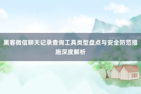 黑客微信聊天记录查询工具类型盘点与安全防范措施深度解析