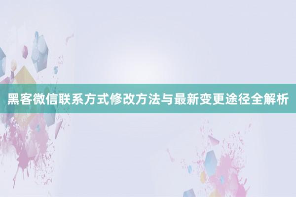 黑客微信联系方式修改方法与最新变更途径全解析