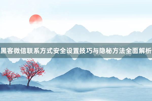 黑客微信联系方式安全设置技巧与隐秘方法全面解析