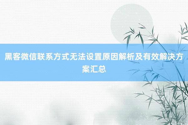 黑客微信联系方式无法设置原因解析及有效解决方案汇总