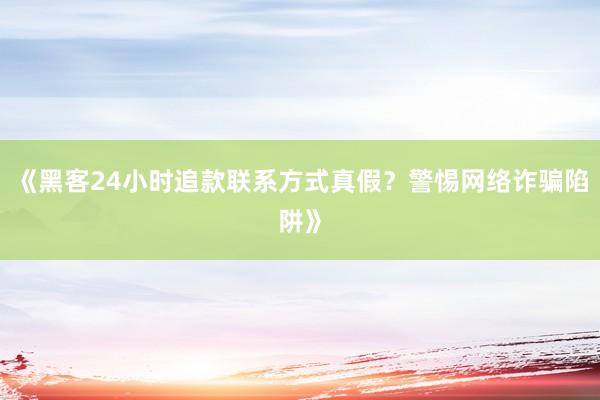 《黑客24小时追款联系方式真假？警惕网络诈骗陷阱》