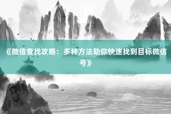 《微信查找攻略：多种方法助你快速找到目标微信号》