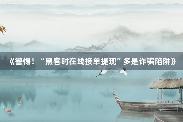 《警惕！“黑客时在线接单提现”多是诈骗陷阱》
