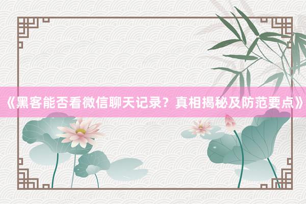 《黑客能否看微信聊天记录？真相揭秘及防范要点》