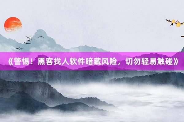 《警惕！黑客找人软件暗藏风险，切勿轻易触碰》