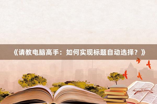 《请教电脑高手：如何实现标题自动选择？》